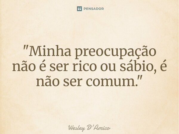 ⁠"Minha preocupação não é ser rico ou sábio, é não ser comum."... Frase de Wesley D'Amico.
