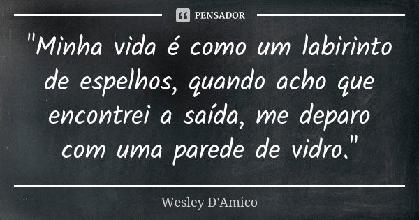 "Minha vida é como um labirinto de espelhos, quando acho que encontrei a saída, me deparo com uma parede de vidro."... Frase de Wesley D'Amico.