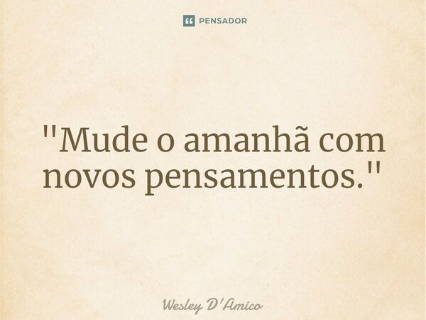 ⁠"Mude o amanhã com novos pensamentos."... Frase de Wesley D'Amico.