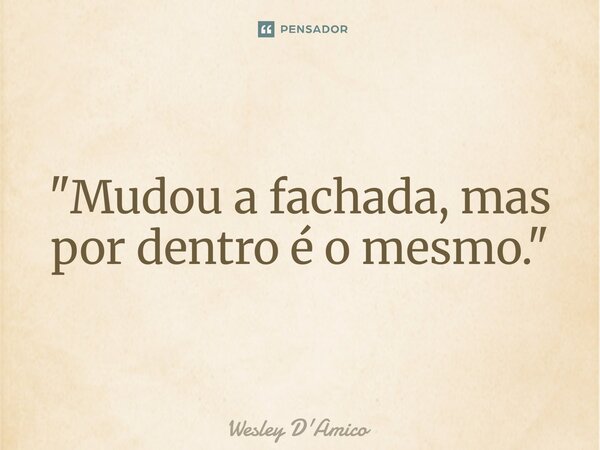 ⁠"Mudou a fachada, mas por dentro é o mesmo."... Frase de Wesley D'Amico.
