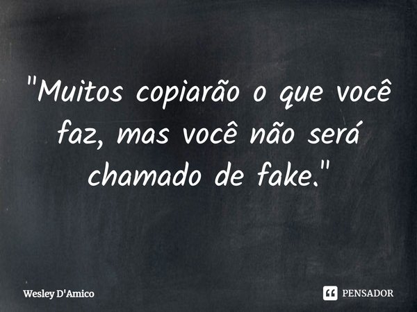 "Muitos copiarão o que você faz, mas você não será chamado de fake."⁠... Frase de Wesley D'Amico.