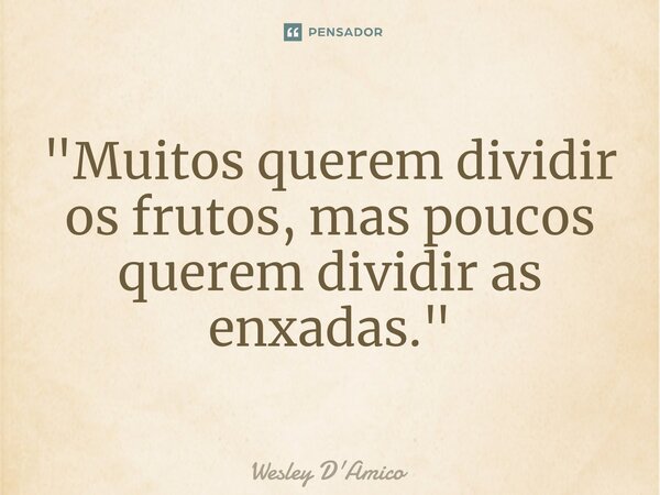 ⁠"Muitos querem dividir os frutos, mas poucos querem dividir as enxadas."... Frase de Wesley D'Amico.