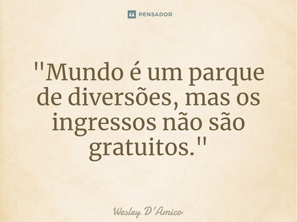 ⁠"Mundo é um parque de diversões, mas os ingressos não são gratuitos."... Frase de Wesley D'Amico.