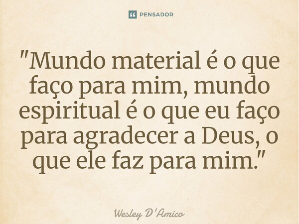 ⁠"Mundo material é o que faço para mim, mundo espiritual é o que eu faço para agradecer a Deus, o que ele faz para mim."... Frase de Wesley D'Amico.