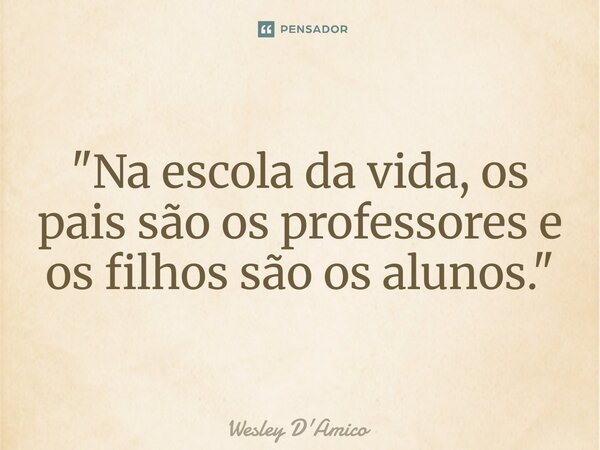 ⁠"Na escola da vida, os pais são os professores e os filhos são os alunos."... Frase de Wesley D'Amico.