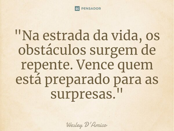 ⁠"Na estrada da vida, os obstáculos surgem de repente. Vence quem está preparado para as surpresas."... Frase de Wesley D'Amico.