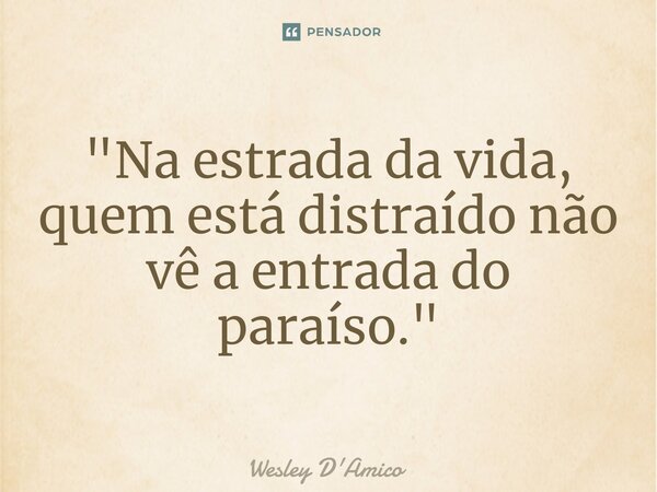 ⁠"Na estrada da vida, quem está distraído não vê a entrada do paraíso."... Frase de Wesley D'Amico.