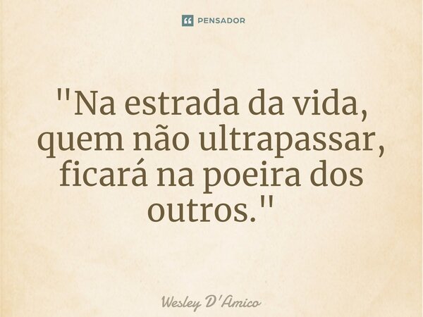 ⁠"Na estrada da vida, quem não ultrapassar, ficará na poeira dos outros."... Frase de Wesley D'Amico.