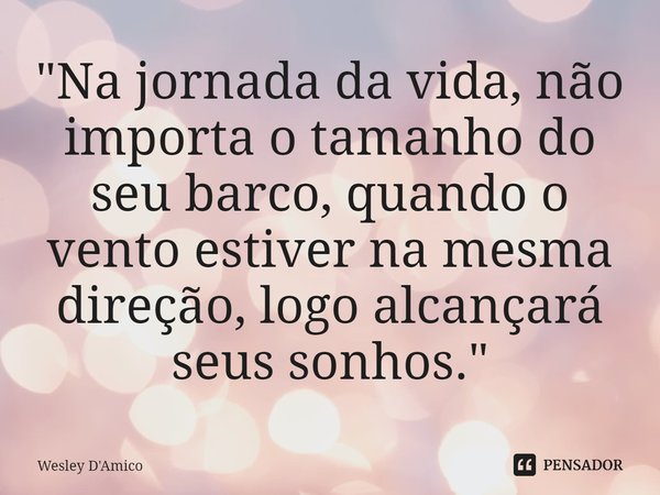 ⁠"Na jornada da vida, não importa o tamanho do seu barco, quando o vento estiver na mesma direção, logo alcançará seus sonhos."... Frase de Wesley D'Amico.
