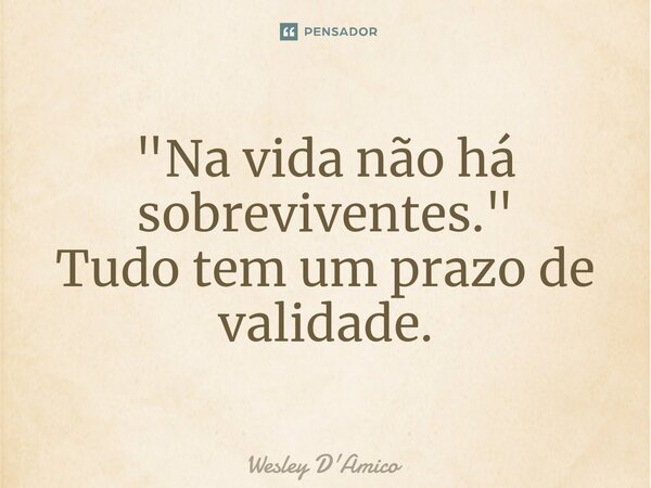 ⁠"Na vida não há sobreviventes." Tudo tem um prazo de validade.... Frase de Wesley D'Amico.