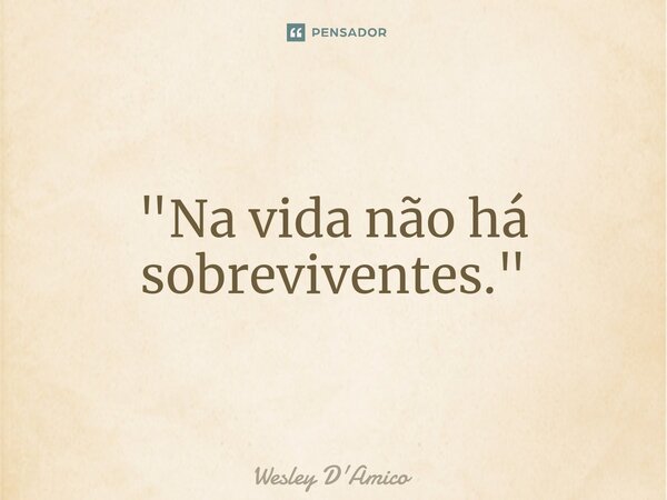 ⁠"Na vida não há sobreviventes."... Frase de Wesley D'Amico.