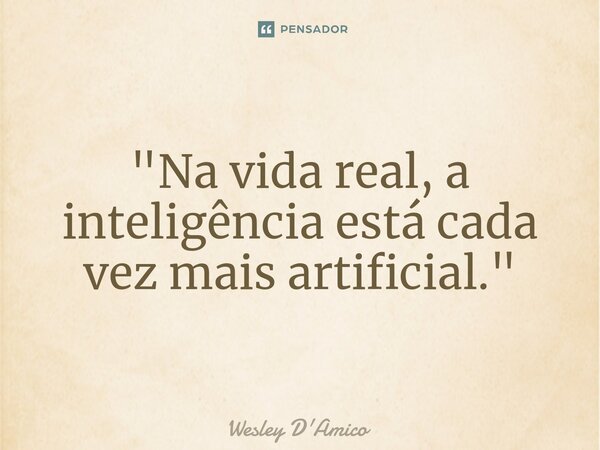 ⁠"Na vida real, a inteligência está cada vez mais artificial."... Frase de Wesley D'Amico.