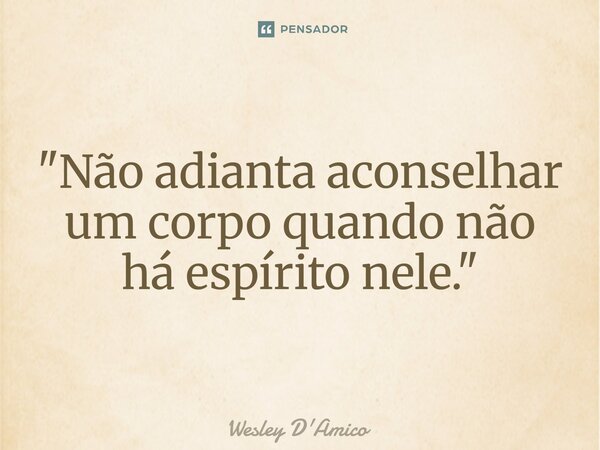 ⁠"Não adianta aconselhar um corpo quando não há espírito nele."... Frase de Wesley D'Amico.