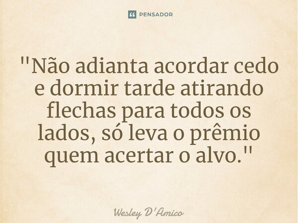 ⁠"Não adianta acordar cedo e dormir tarde atirando flechas para todos os lados, só leva o prêmio quem acertar o alvo."... Frase de Wesley D'Amico.