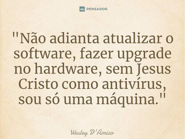 ⁠"Não adianta atualizar o software, fazer upgrade no hardware, sem Jesus Cristo como antivírus, sou só uma máquina."... Frase de Wesley D'Amico.