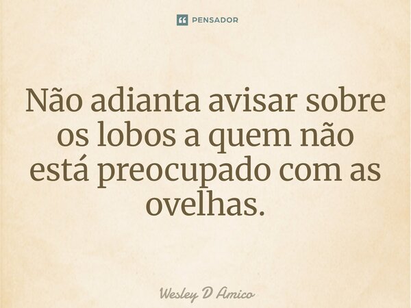 "Não adianta avisar sobre os lobos quem não está preocupado com as ovelhas."... Frase de Wesley D Amico.