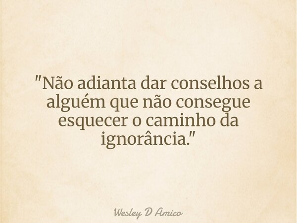 "Não adianta dar conselhos a alguém que não consegue esquecer o caminho da ignorância."... Frase de Wesley D Amico.