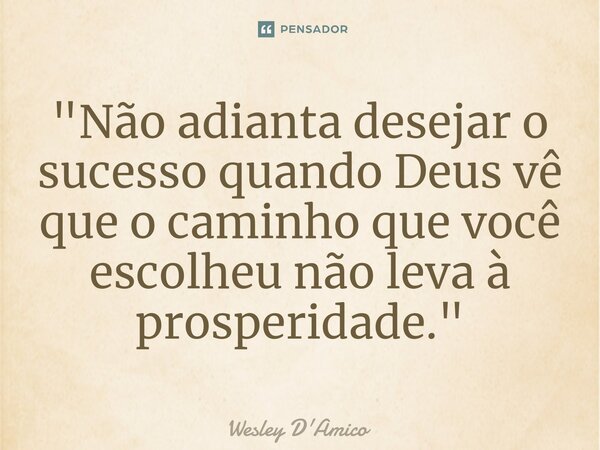 ⁠"Não adianta desejar o sucesso quando Deus vê que o caminho que você escolheu não leva à prosperidade."... Frase de Wesley D'Amico.