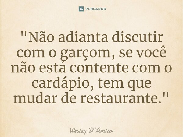 ⁠"Não adianta discutir com o garçom, se você não está contente com o cardápio, tem que mudar de restaurante."... Frase de Wesley D'Amico.