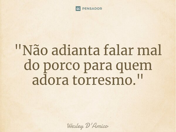 ⁠"Não adianta falar mal do porco para quem adora torresmo."... Frase de Wesley D'Amico.
