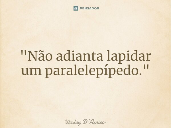 ⁠"Não adianta lapidar um paralelepípedo."... Frase de Wesley D'Amico.