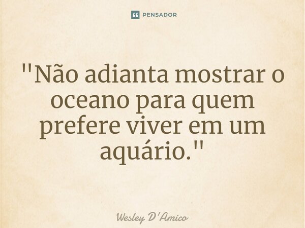 ⁠"Não adianta mostrar o oceano para quem prefere viver em um aquário."... Frase de Wesley D'Amico.