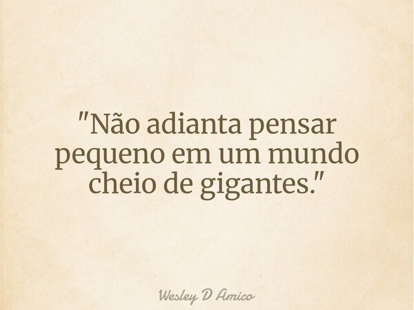 "Não adianta pensar pequeno em um mundo cheio de gigantes."... Frase de Wesley D Amico.