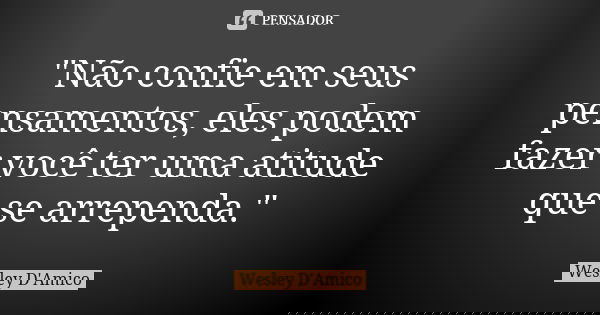 "Não confie em seus pensamentos, eles podem fazer você ter uma atitude que se arrependa."... Frase de Wesley D'Amico.