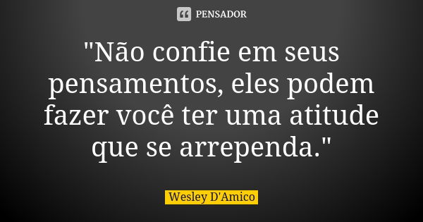 "Não confie em seus pensamentos, eles podem fazer você ter uma atitude que se arrependa."... Frase de Wesley D'Amico.