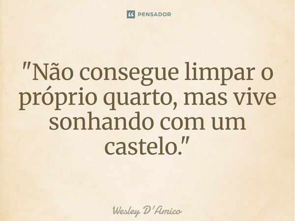 "⁠Não consegue limpar o próprio quarto, mas vive sonhando com um castelo."... Frase de Wesley D'Amico.
