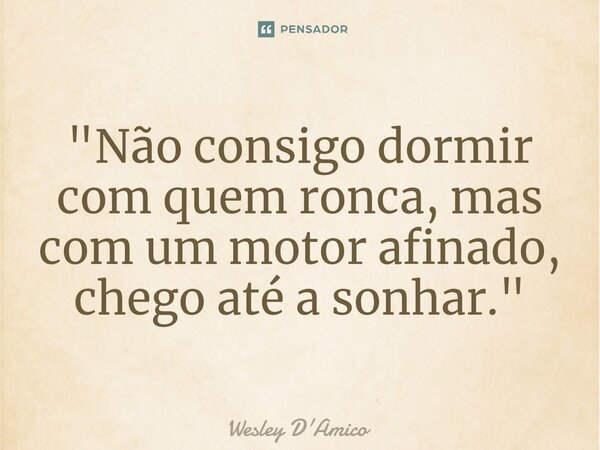 ⁠"Não consigo dormir com quem ronca, mas com um motor afinado, chego até a sonhar."... Frase de Wesley D'Amico.