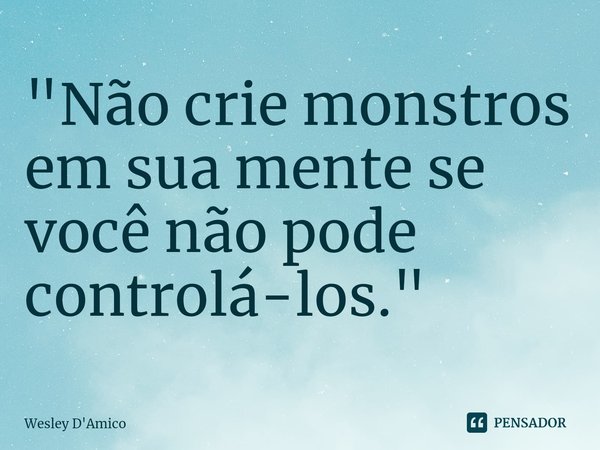 ⁠"Não crie monstros em sua mente se você não pode controlá-los."... Frase de Wesley D'Amico.