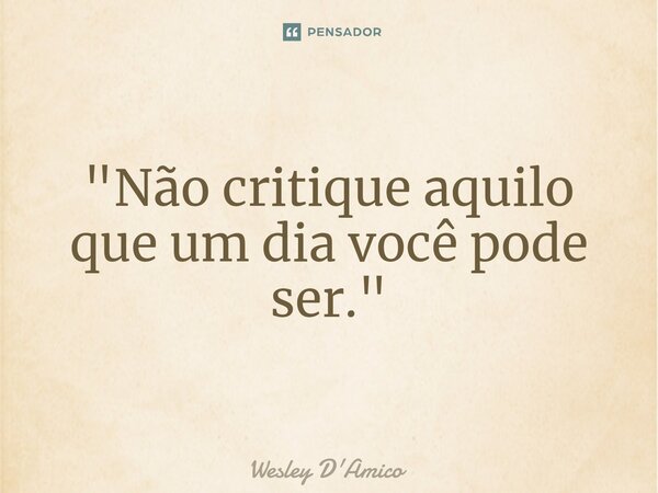 ⁠"Não critique aquilo que um dia você pode ser."... Frase de Wesley D'Amico.