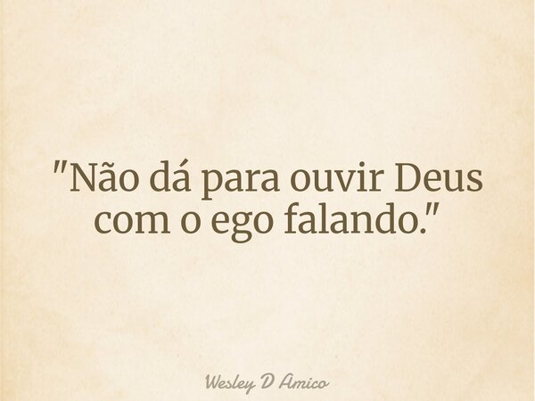 "Não dá para ouvir Deus com o ego falando."... Frase de Wesley D Amico.