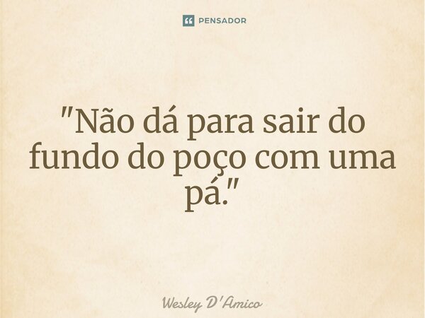 ⁠"Não dá para sair do fundo do poço com uma pá."... Frase de Wesley D'Amico.