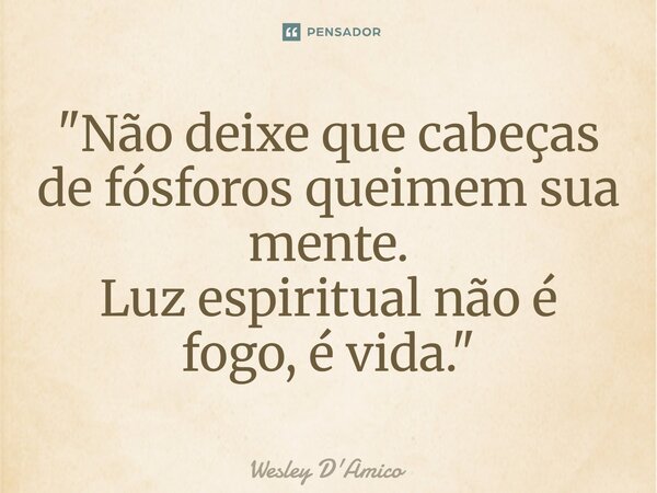 ⁠"Não deixe que cabeças de fósforos queimem sua mente. Luz espiritual não é fogo, é vida."... Frase de Wesley D'Amico.