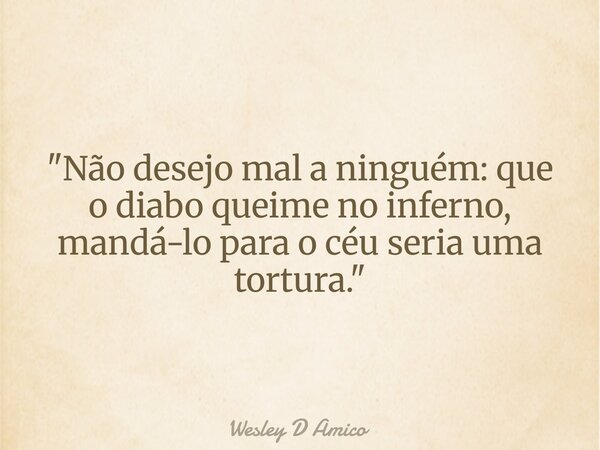 "Não desejo mal a ninguém: que o diabo queime no inferno, mandá-lo para o céu seria uma tortura."... Frase de Wesley D Amico.