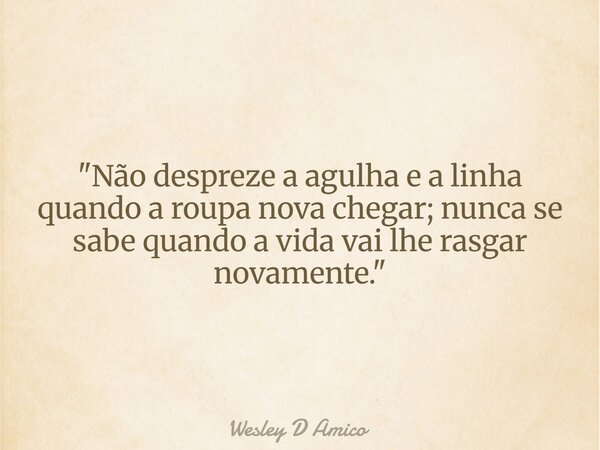 "Não despreze a agulha e a linha quando a roupa nova chegar; nunca se sabe quando a vida vai lhe rasgar novamente."... Frase de Wesley D Amico.
