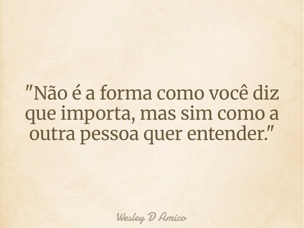"Não é a forma como você diz que importa, mas sim como a outra pessoa quer entender."... Frase de Wesley D Amico.