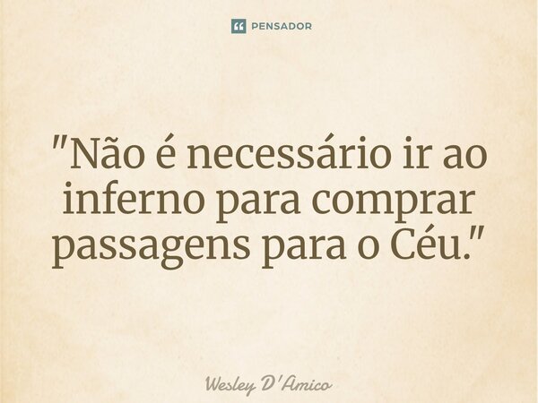 ⁠"Não é necessário ir ao inferno para comprar passagens para o Céu."... Frase de Wesley D'Amico.