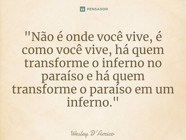 ⁠"Não é onde você vive, é como você vive, há quem transforme o inferno no paraíso e há quem transforme o paraíso em um inferno."... Frase de Wesley D'Amico.
