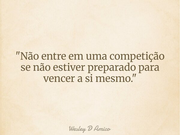 "Não entre em uma competição se não estiver preparado para vencer a si mesmo."... Frase de Wesley D Amico.