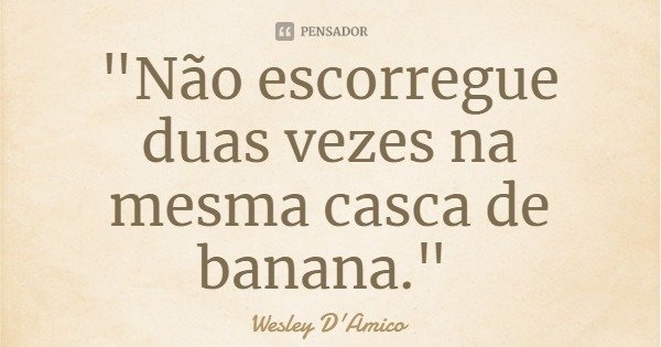 "Não escorregue duas vezes na mesma casca de banana."... Frase de Wesley D'Amico.