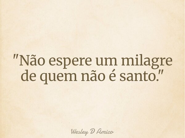 "Não espere um milagre de quem não é santo."... Frase de Wesley D Amico.