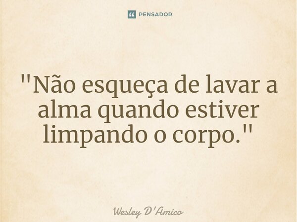 ⁠"Não esqueça de lavar a alma quando estiver limpando o corpo."... Frase de Wesley D'Amico.