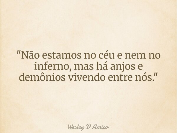 "Não estamos no céu e nem no inferno, mas há anjos e demônios vivendo entre nós."... Frase de Wesley D Amico.
