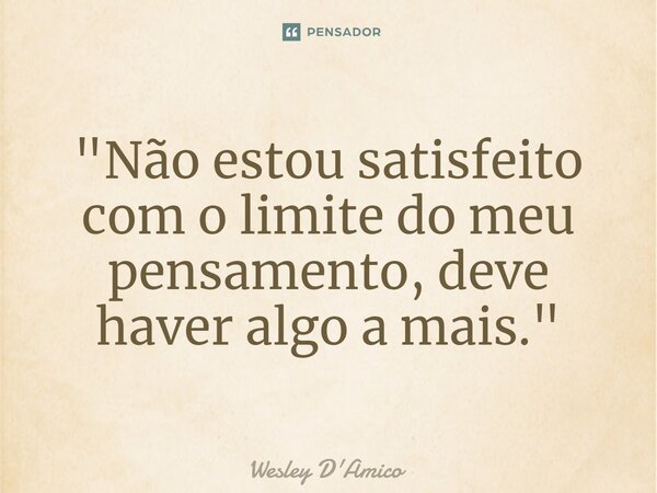 ⁠"Não estou satisfeito com o limite do meu pensamento, deve haver algo a mais."... Frase de Wesley D'Amico.