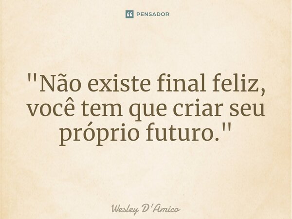 ⁠"Não existe final feliz, você tem que criar seu próprio futuro."... Frase de Wesley D'Amico.
