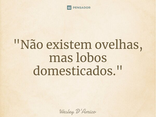 ⁠"Não existem ovelhas, mas lobos domesticados."... Frase de Wesley D'Amico.