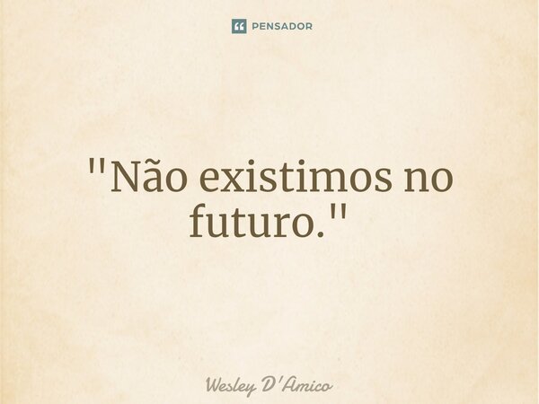 "Não existimos n⁠o futuro."... Frase de Wesley D'Amico.